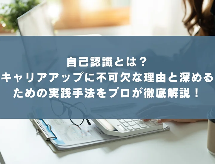 自己認識とは？キャリアアップに不可欠な理由と深めるための実践手法をプロが徹底解説！